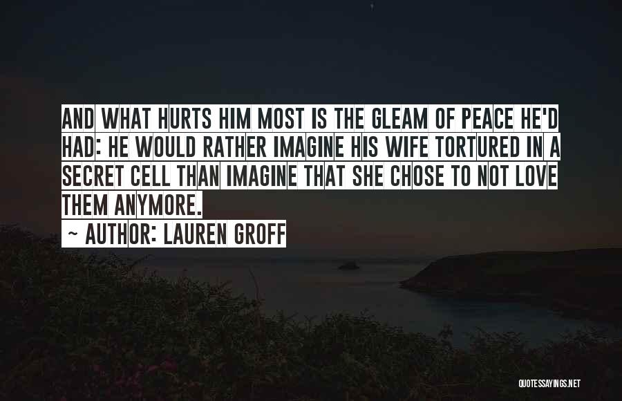 Lauren Groff Quotes: And What Hurts Him Most Is The Gleam Of Peace He'd Had: He Would Rather Imagine His Wife Tortured In