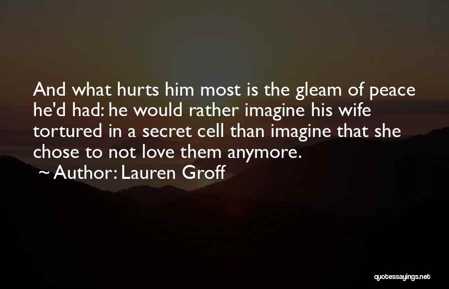 Lauren Groff Quotes: And What Hurts Him Most Is The Gleam Of Peace He'd Had: He Would Rather Imagine His Wife Tortured In