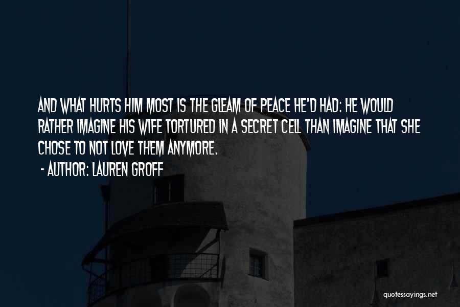 Lauren Groff Quotes: And What Hurts Him Most Is The Gleam Of Peace He'd Had: He Would Rather Imagine His Wife Tortured In