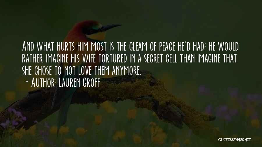 Lauren Groff Quotes: And What Hurts Him Most Is The Gleam Of Peace He'd Had: He Would Rather Imagine His Wife Tortured In