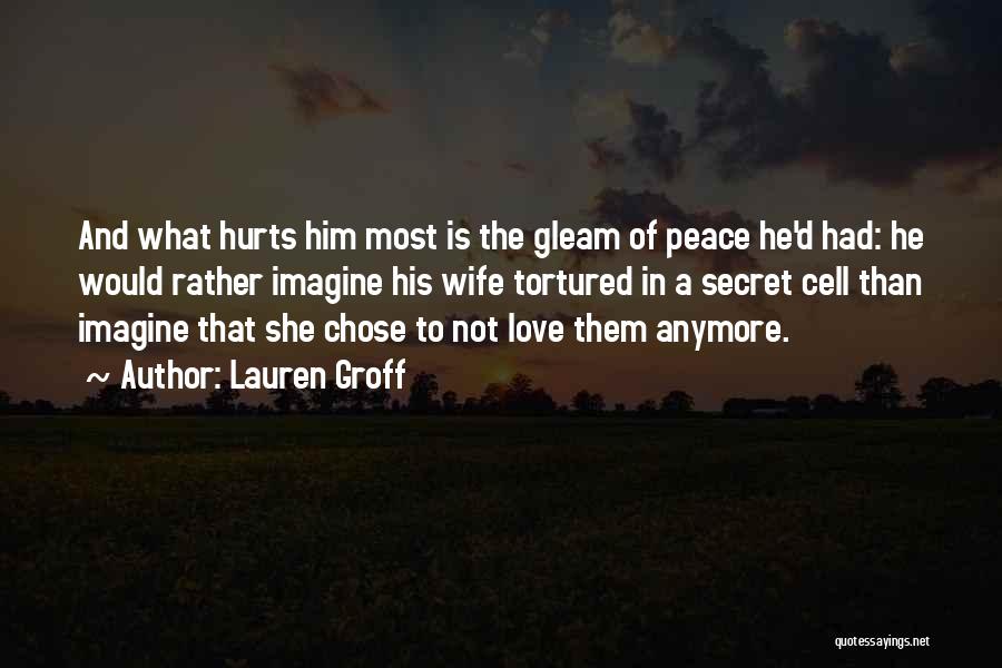 Lauren Groff Quotes: And What Hurts Him Most Is The Gleam Of Peace He'd Had: He Would Rather Imagine His Wife Tortured In