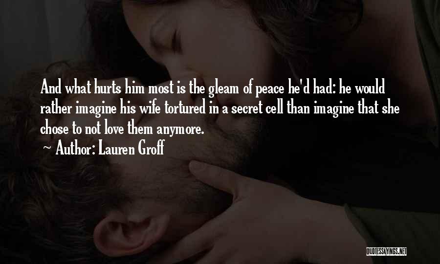 Lauren Groff Quotes: And What Hurts Him Most Is The Gleam Of Peace He'd Had: He Would Rather Imagine His Wife Tortured In
