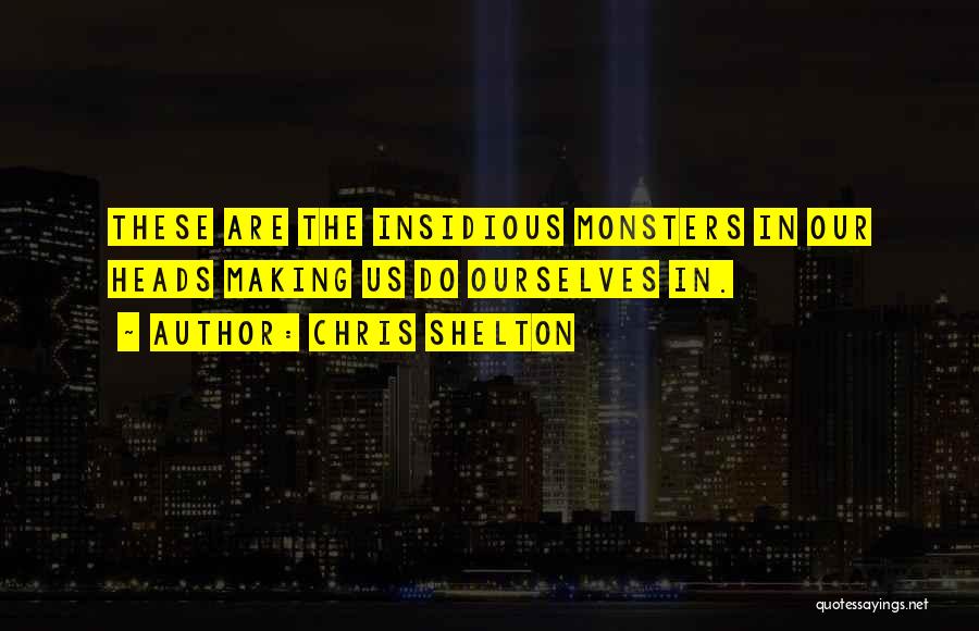 Chris Shelton Quotes: These Are The Insidious Monsters In Our Heads Making Us Do Ourselves In.