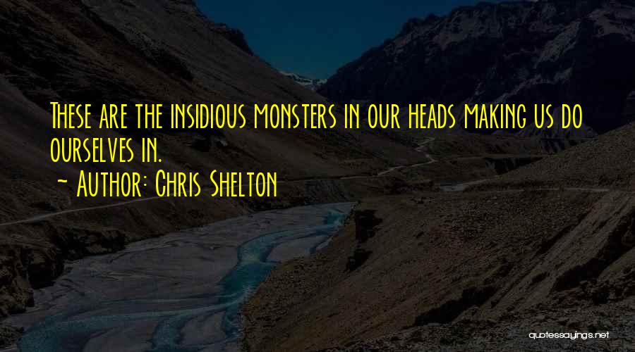 Chris Shelton Quotes: These Are The Insidious Monsters In Our Heads Making Us Do Ourselves In.