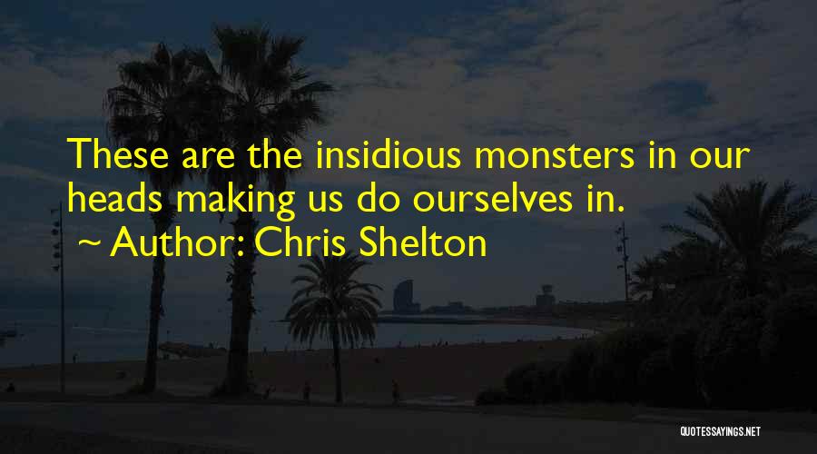 Chris Shelton Quotes: These Are The Insidious Monsters In Our Heads Making Us Do Ourselves In.