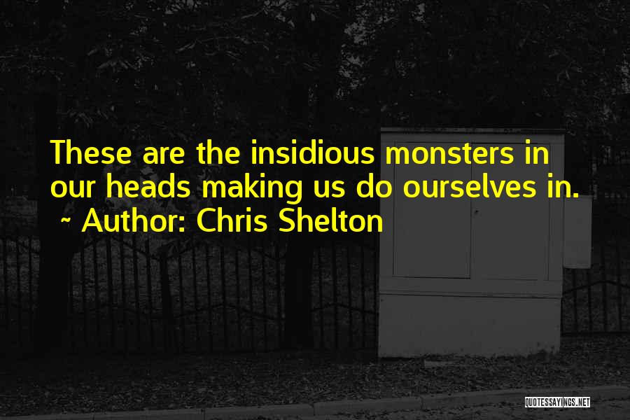 Chris Shelton Quotes: These Are The Insidious Monsters In Our Heads Making Us Do Ourselves In.