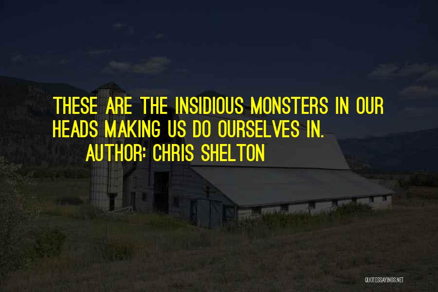 Chris Shelton Quotes: These Are The Insidious Monsters In Our Heads Making Us Do Ourselves In.