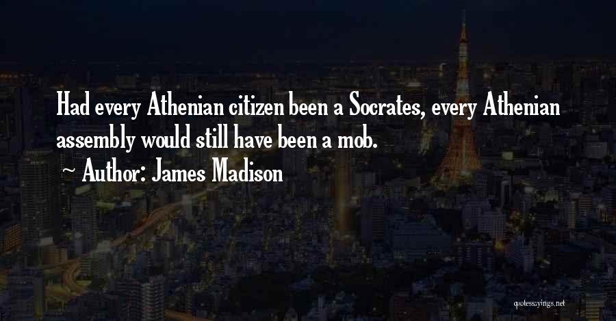 James Madison Quotes: Had Every Athenian Citizen Been A Socrates, Every Athenian Assembly Would Still Have Been A Mob.