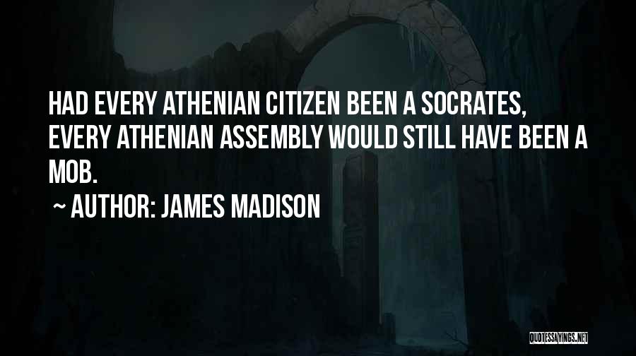 James Madison Quotes: Had Every Athenian Citizen Been A Socrates, Every Athenian Assembly Would Still Have Been A Mob.