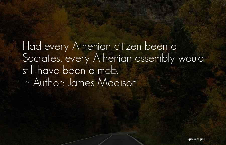 James Madison Quotes: Had Every Athenian Citizen Been A Socrates, Every Athenian Assembly Would Still Have Been A Mob.