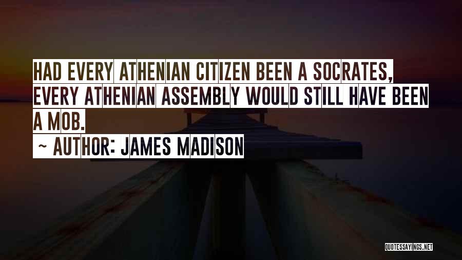 James Madison Quotes: Had Every Athenian Citizen Been A Socrates, Every Athenian Assembly Would Still Have Been A Mob.