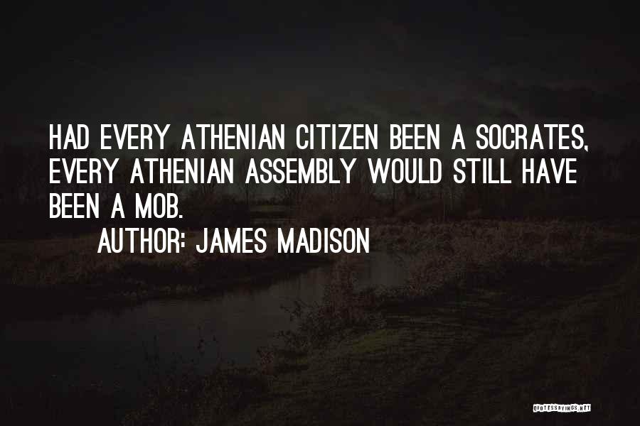 James Madison Quotes: Had Every Athenian Citizen Been A Socrates, Every Athenian Assembly Would Still Have Been A Mob.