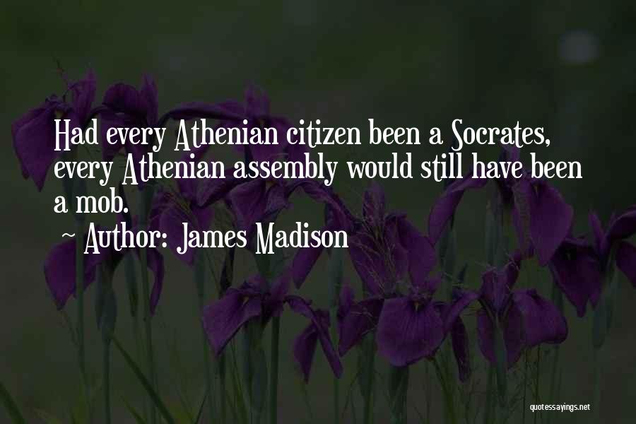 James Madison Quotes: Had Every Athenian Citizen Been A Socrates, Every Athenian Assembly Would Still Have Been A Mob.