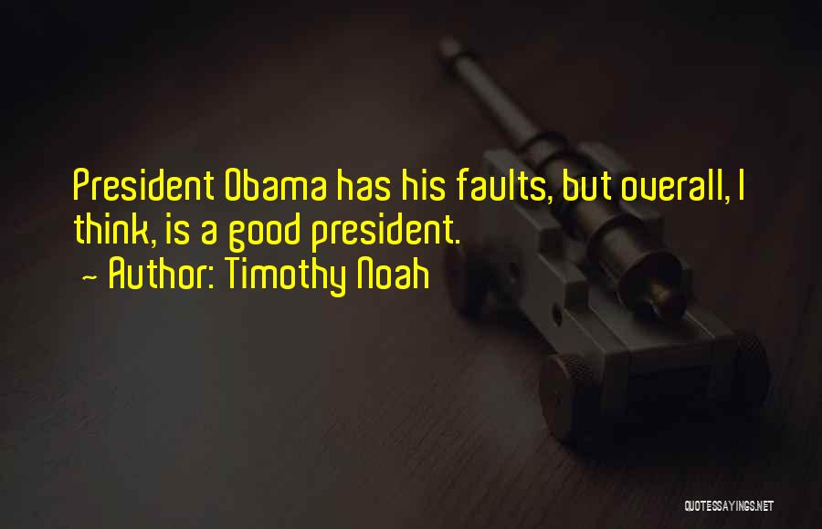 Timothy Noah Quotes: President Obama Has His Faults, But Overall, I Think, Is A Good President.