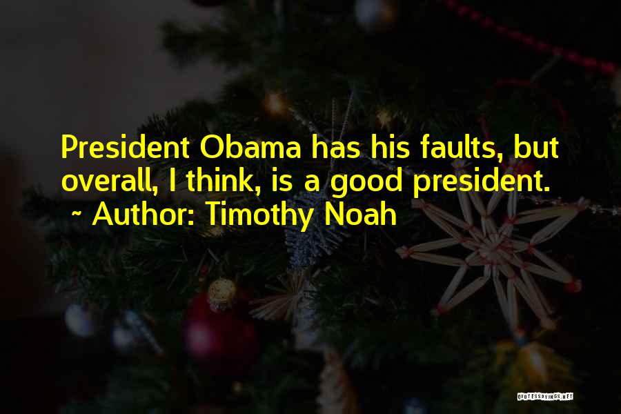 Timothy Noah Quotes: President Obama Has His Faults, But Overall, I Think, Is A Good President.