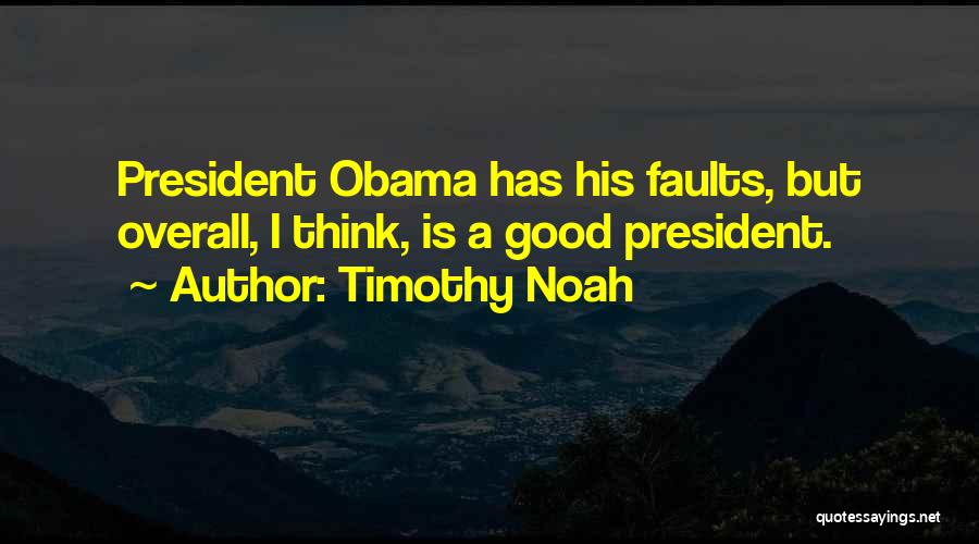 Timothy Noah Quotes: President Obama Has His Faults, But Overall, I Think, Is A Good President.