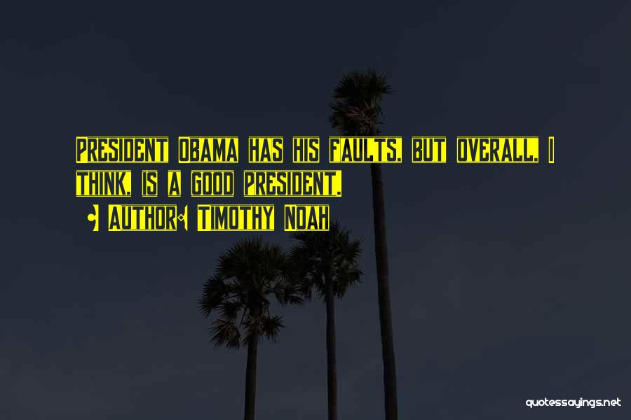 Timothy Noah Quotes: President Obama Has His Faults, But Overall, I Think, Is A Good President.
