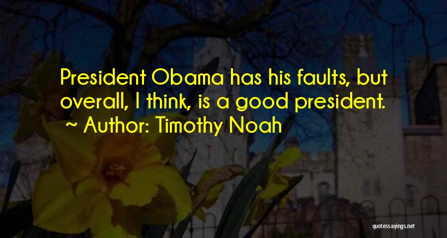 Timothy Noah Quotes: President Obama Has His Faults, But Overall, I Think, Is A Good President.