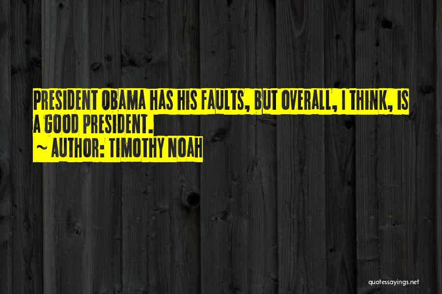 Timothy Noah Quotes: President Obama Has His Faults, But Overall, I Think, Is A Good President.