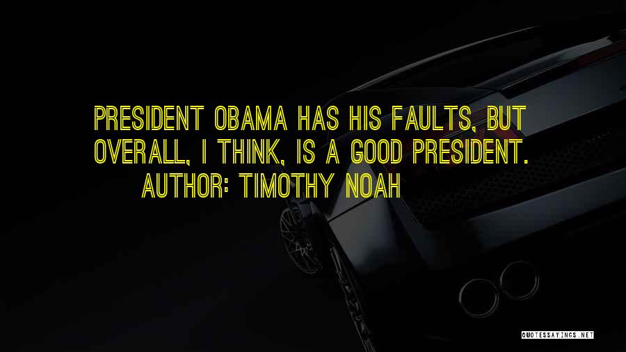 Timothy Noah Quotes: President Obama Has His Faults, But Overall, I Think, Is A Good President.