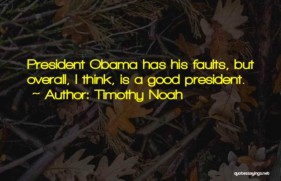 Timothy Noah Quotes: President Obama Has His Faults, But Overall, I Think, Is A Good President.