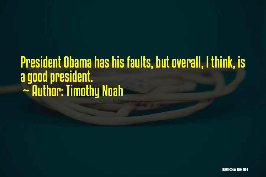 Timothy Noah Quotes: President Obama Has His Faults, But Overall, I Think, Is A Good President.