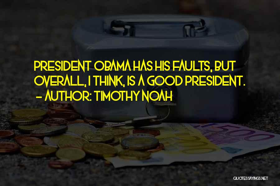 Timothy Noah Quotes: President Obama Has His Faults, But Overall, I Think, Is A Good President.
