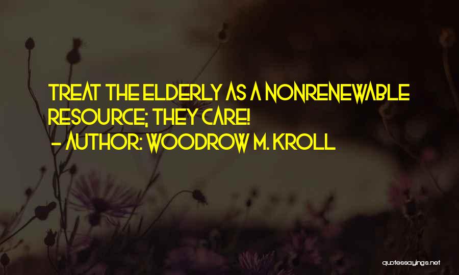 Woodrow M. Kroll Quotes: Treat The Elderly As A Nonrenewable Resource; They Care!