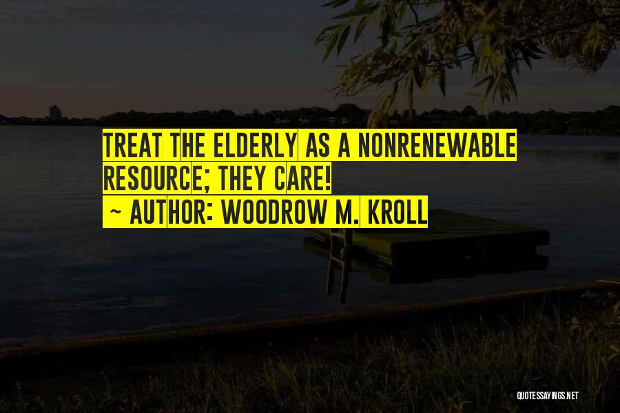 Woodrow M. Kroll Quotes: Treat The Elderly As A Nonrenewable Resource; They Care!