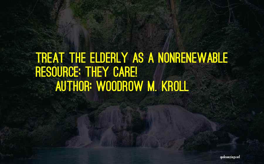 Woodrow M. Kroll Quotes: Treat The Elderly As A Nonrenewable Resource; They Care!