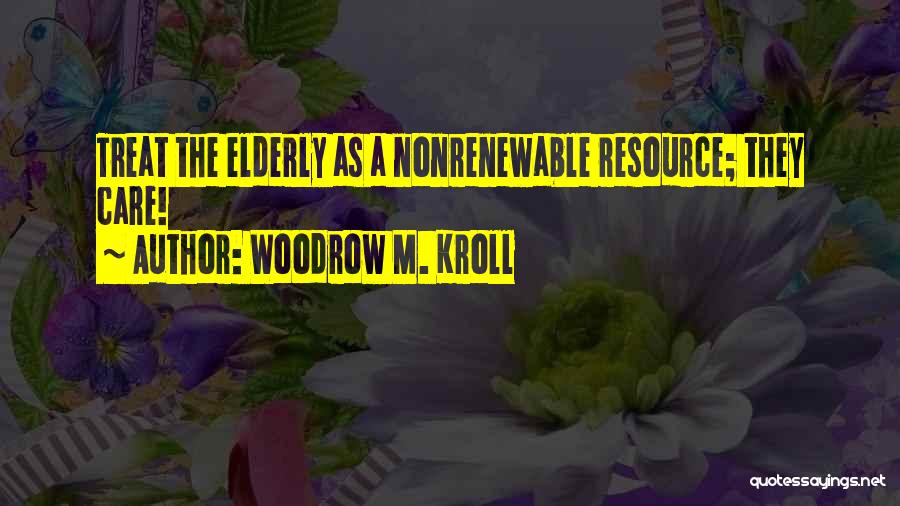 Woodrow M. Kroll Quotes: Treat The Elderly As A Nonrenewable Resource; They Care!