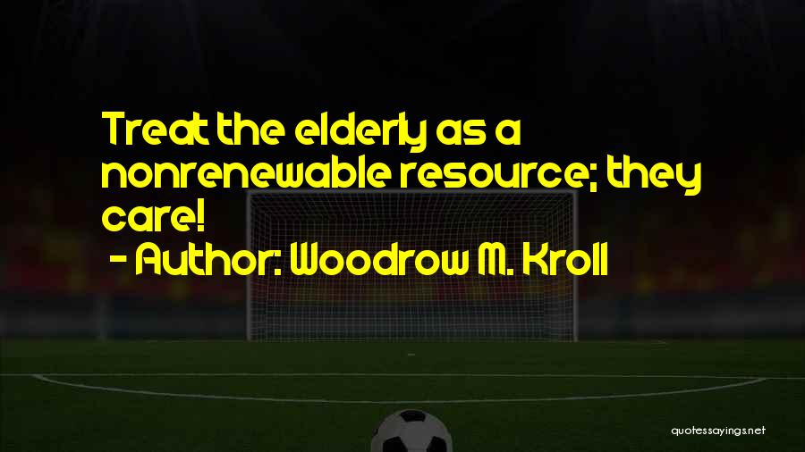 Woodrow M. Kroll Quotes: Treat The Elderly As A Nonrenewable Resource; They Care!