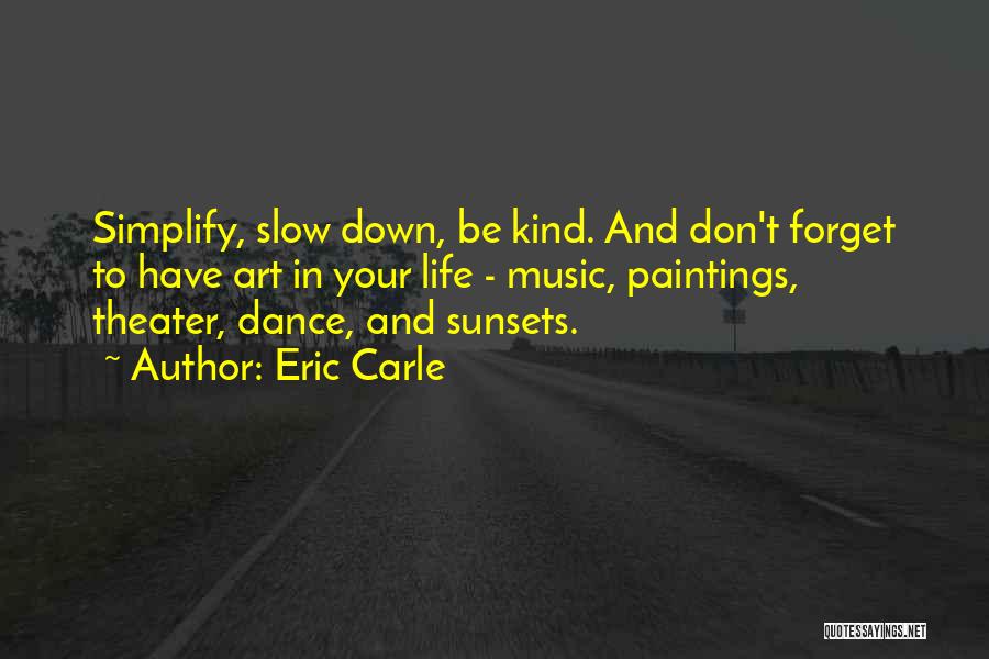 Eric Carle Quotes: Simplify, Slow Down, Be Kind. And Don't Forget To Have Art In Your Life - Music, Paintings, Theater, Dance, And