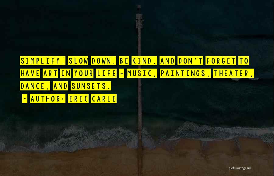 Eric Carle Quotes: Simplify, Slow Down, Be Kind. And Don't Forget To Have Art In Your Life - Music, Paintings, Theater, Dance, And