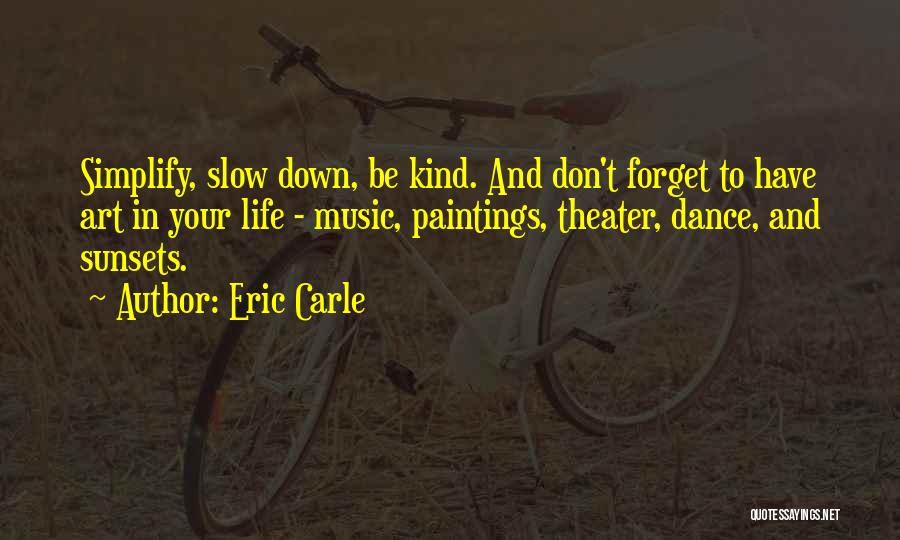 Eric Carle Quotes: Simplify, Slow Down, Be Kind. And Don't Forget To Have Art In Your Life - Music, Paintings, Theater, Dance, And