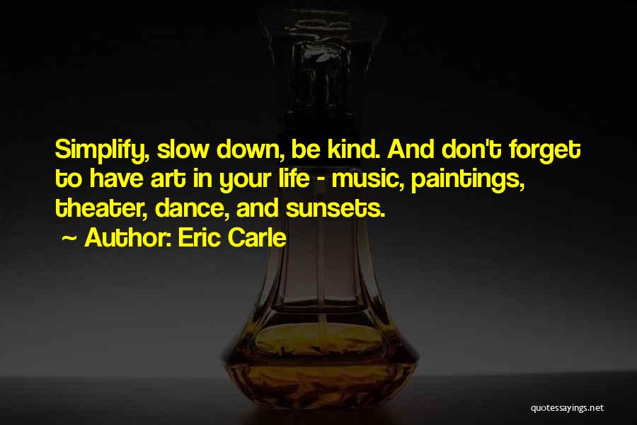 Eric Carle Quotes: Simplify, Slow Down, Be Kind. And Don't Forget To Have Art In Your Life - Music, Paintings, Theater, Dance, And