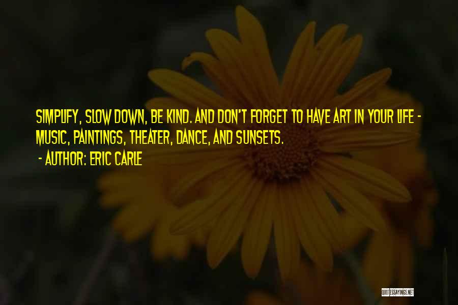 Eric Carle Quotes: Simplify, Slow Down, Be Kind. And Don't Forget To Have Art In Your Life - Music, Paintings, Theater, Dance, And