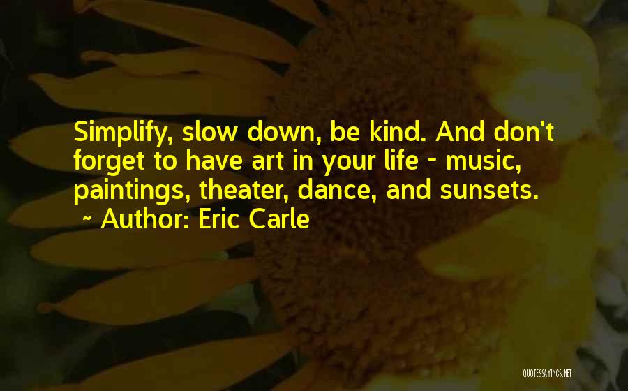 Eric Carle Quotes: Simplify, Slow Down, Be Kind. And Don't Forget To Have Art In Your Life - Music, Paintings, Theater, Dance, And