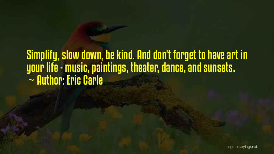 Eric Carle Quotes: Simplify, Slow Down, Be Kind. And Don't Forget To Have Art In Your Life - Music, Paintings, Theater, Dance, And