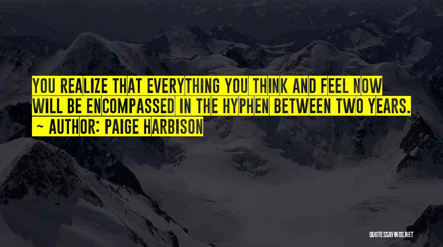 Paige Harbison Quotes: You Realize That Everything You Think And Feel Now Will Be Encompassed In The Hyphen Between Two Years.