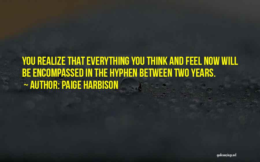 Paige Harbison Quotes: You Realize That Everything You Think And Feel Now Will Be Encompassed In The Hyphen Between Two Years.