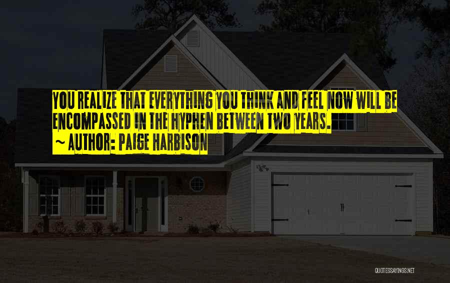 Paige Harbison Quotes: You Realize That Everything You Think And Feel Now Will Be Encompassed In The Hyphen Between Two Years.