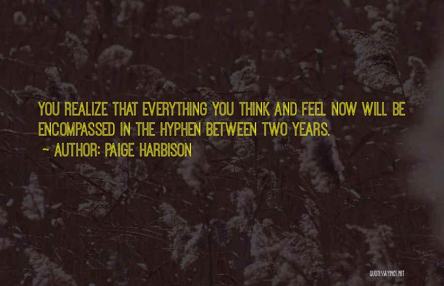 Paige Harbison Quotes: You Realize That Everything You Think And Feel Now Will Be Encompassed In The Hyphen Between Two Years.