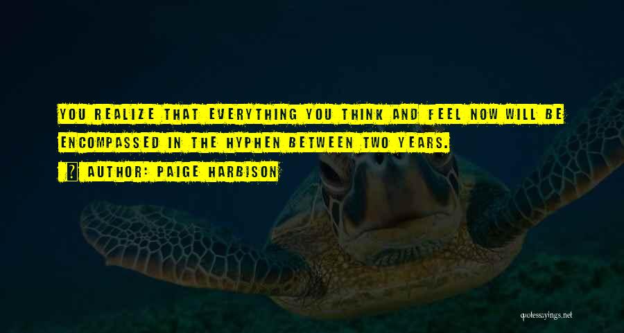Paige Harbison Quotes: You Realize That Everything You Think And Feel Now Will Be Encompassed In The Hyphen Between Two Years.
