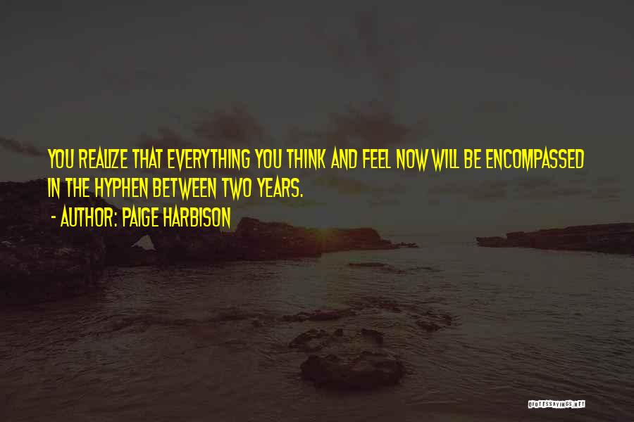 Paige Harbison Quotes: You Realize That Everything You Think And Feel Now Will Be Encompassed In The Hyphen Between Two Years.