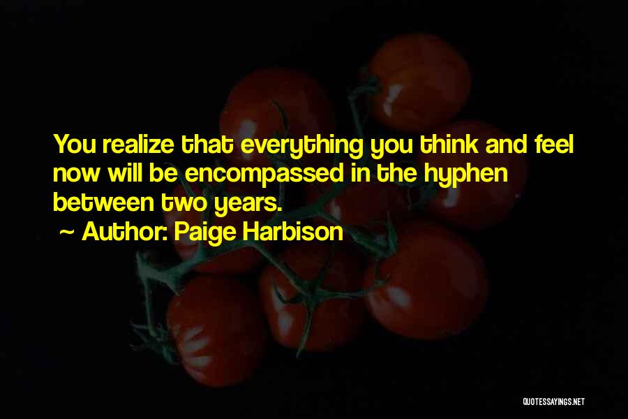Paige Harbison Quotes: You Realize That Everything You Think And Feel Now Will Be Encompassed In The Hyphen Between Two Years.