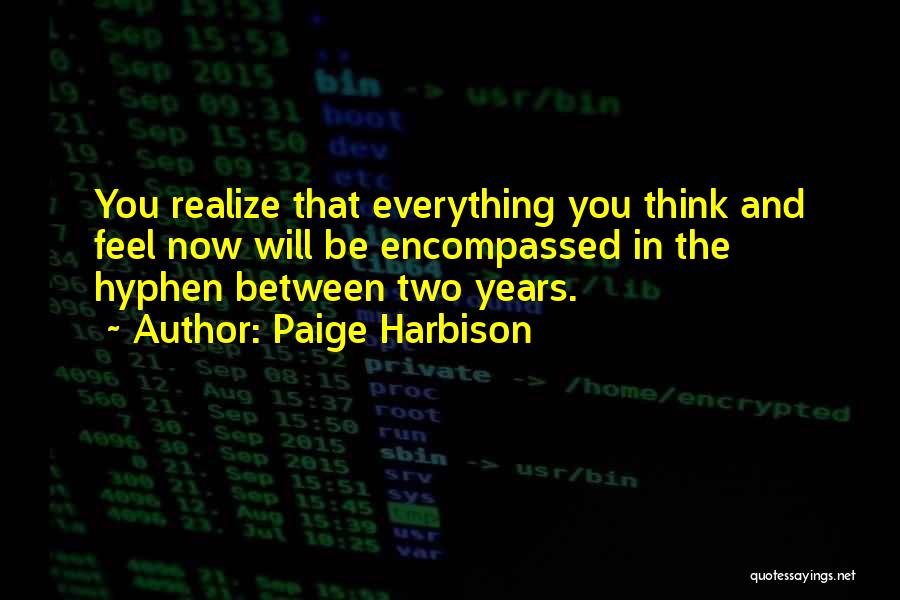 Paige Harbison Quotes: You Realize That Everything You Think And Feel Now Will Be Encompassed In The Hyphen Between Two Years.