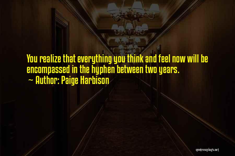 Paige Harbison Quotes: You Realize That Everything You Think And Feel Now Will Be Encompassed In The Hyphen Between Two Years.