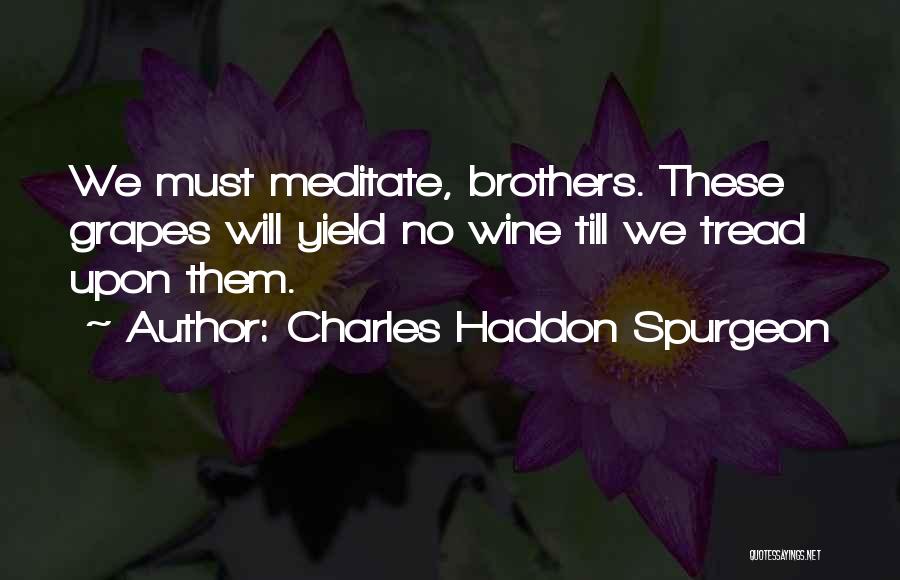 Charles Haddon Spurgeon Quotes: We Must Meditate, Brothers. These Grapes Will Yield No Wine Till We Tread Upon Them.
