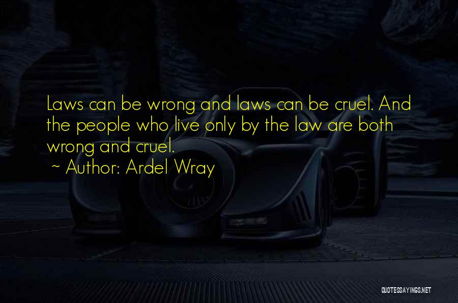 Ardel Wray Quotes: Laws Can Be Wrong And Laws Can Be Cruel. And The People Who Live Only By The Law Are Both